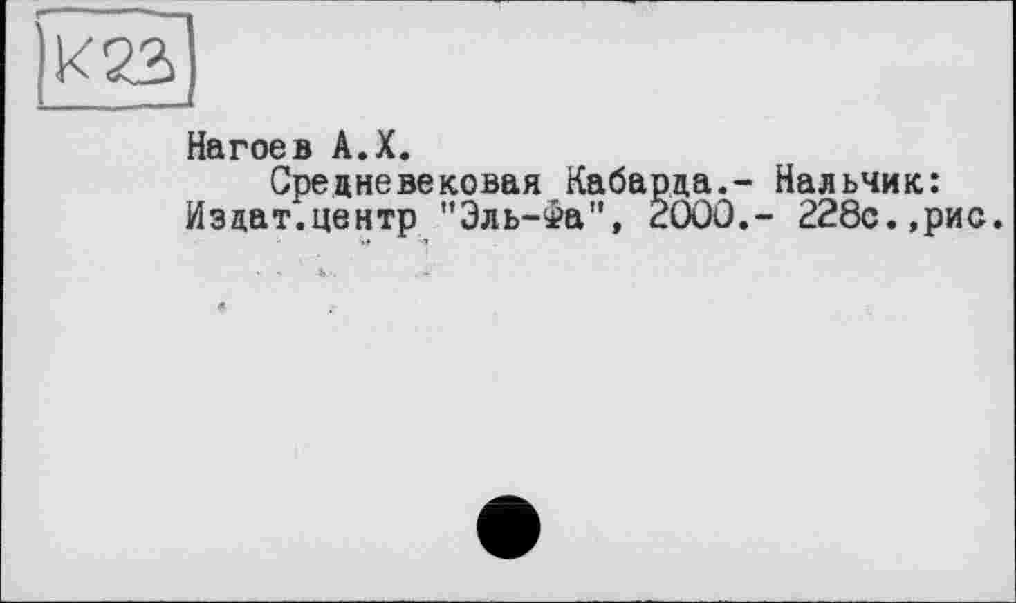 ﻿Нагое в А.Х.
Средневековая Кабарда.- Нальчик: Изцат.центр "Эль-Фа", 200Ô.- 228с.,рис.
11	•»»	1